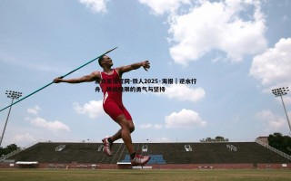 黑白直播官网-铁人2025·海报｜逆水行舟，挑战极限的勇气与坚持