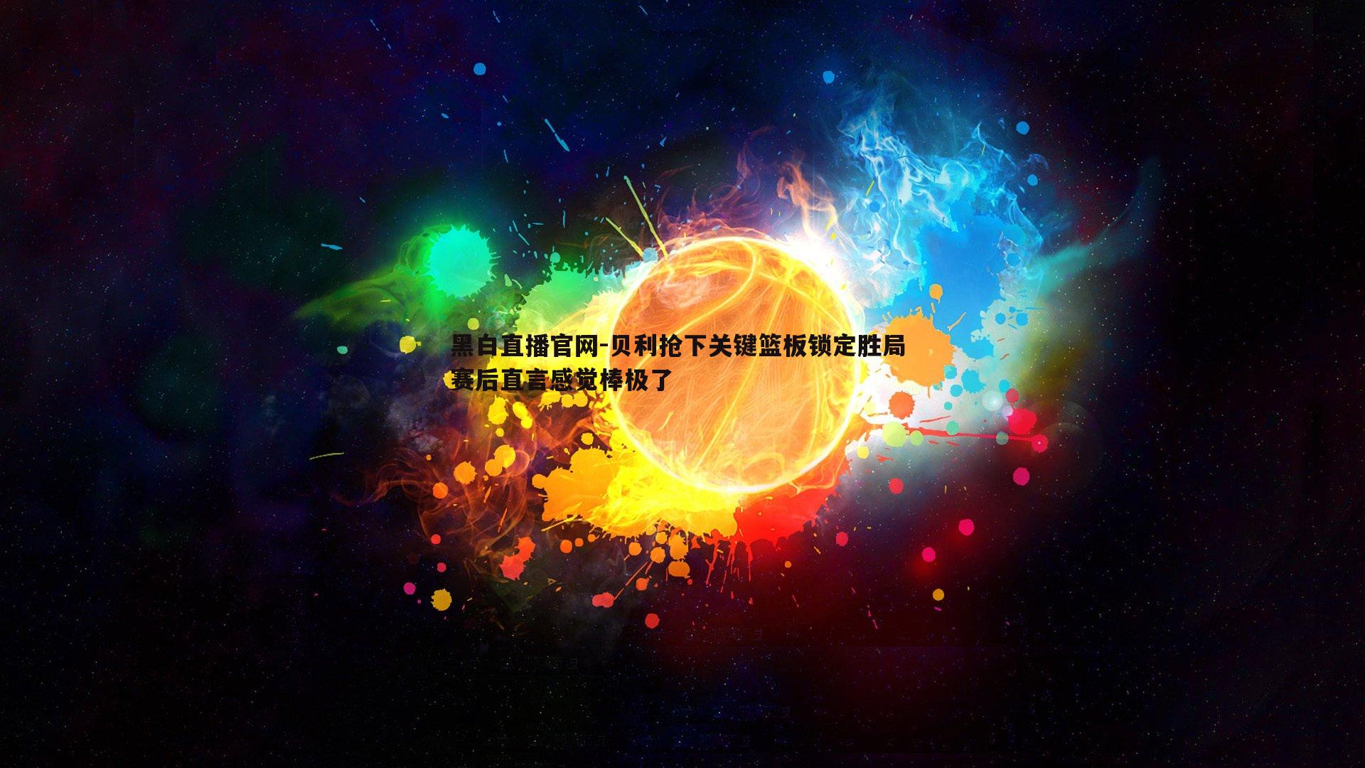 黑白直播官网-贝利抢下关键篮板锁定胜局 赛后直言感觉棒极了-第1张图片-黑白直播官网