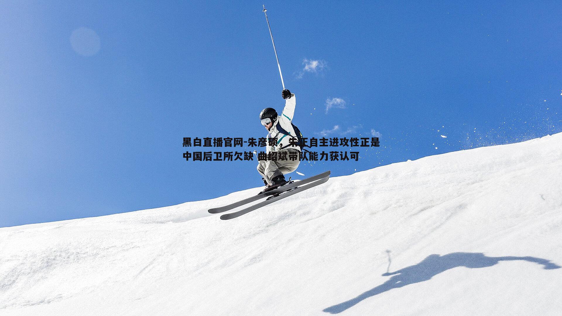 黑白直播官网-朱彦硕，朱正自主进攻性正是中国后卫所欠缺 曲绍斌带队能力获认可-第1张图片-黑白直播官网