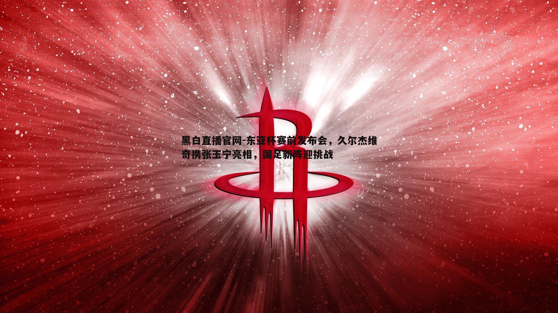 黑白直播官网-东亚杯赛前发布会，久尔杰维奇携张玉宁亮相，国足新阵迎挑战-第1张图片-黑白直播官网