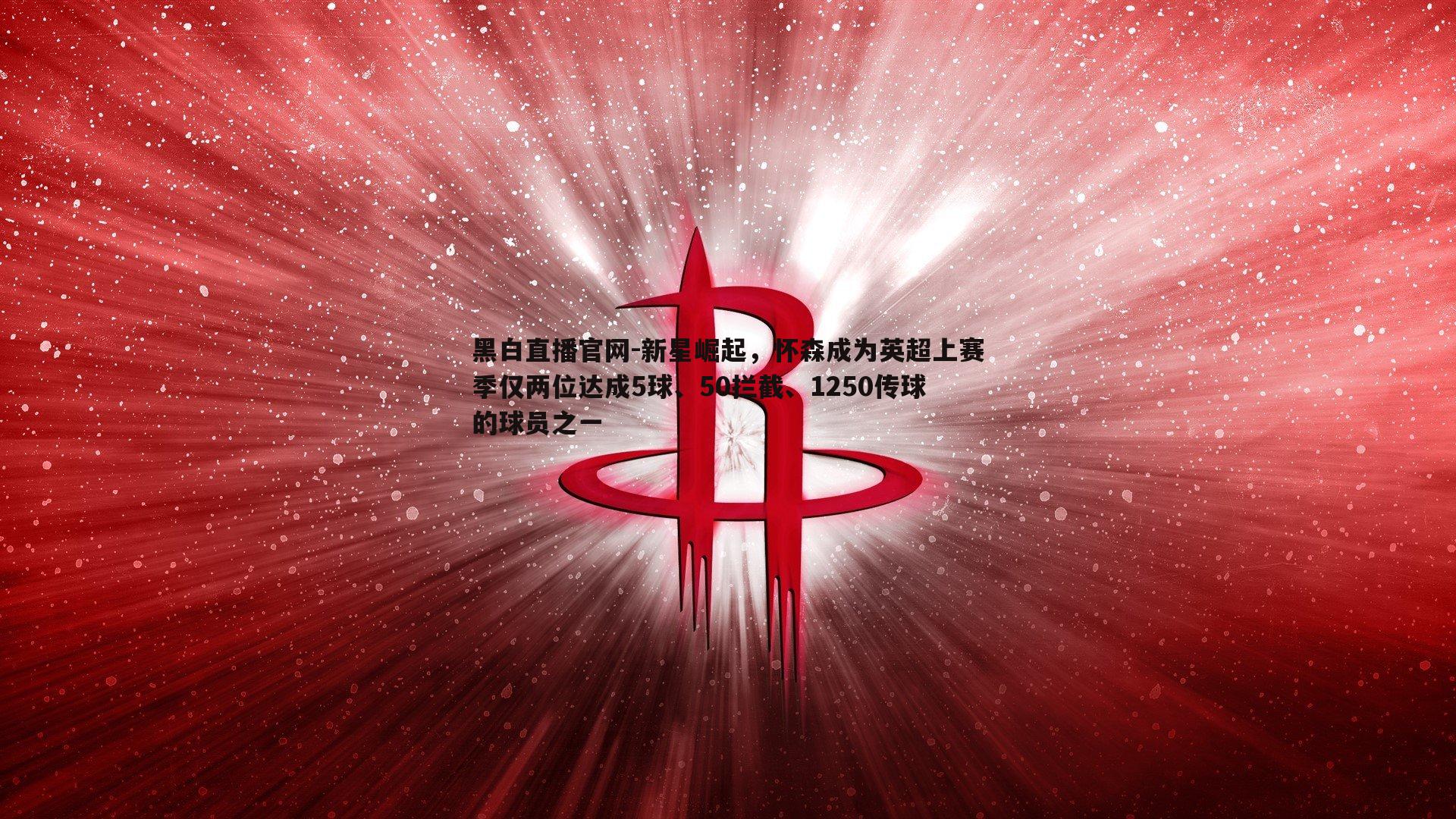 黑白直播官网-新星崛起，怀森成为英超上赛季仅两位达成5球、50拦截、1250传球的球员之一-第1张图片-黑白直播官网