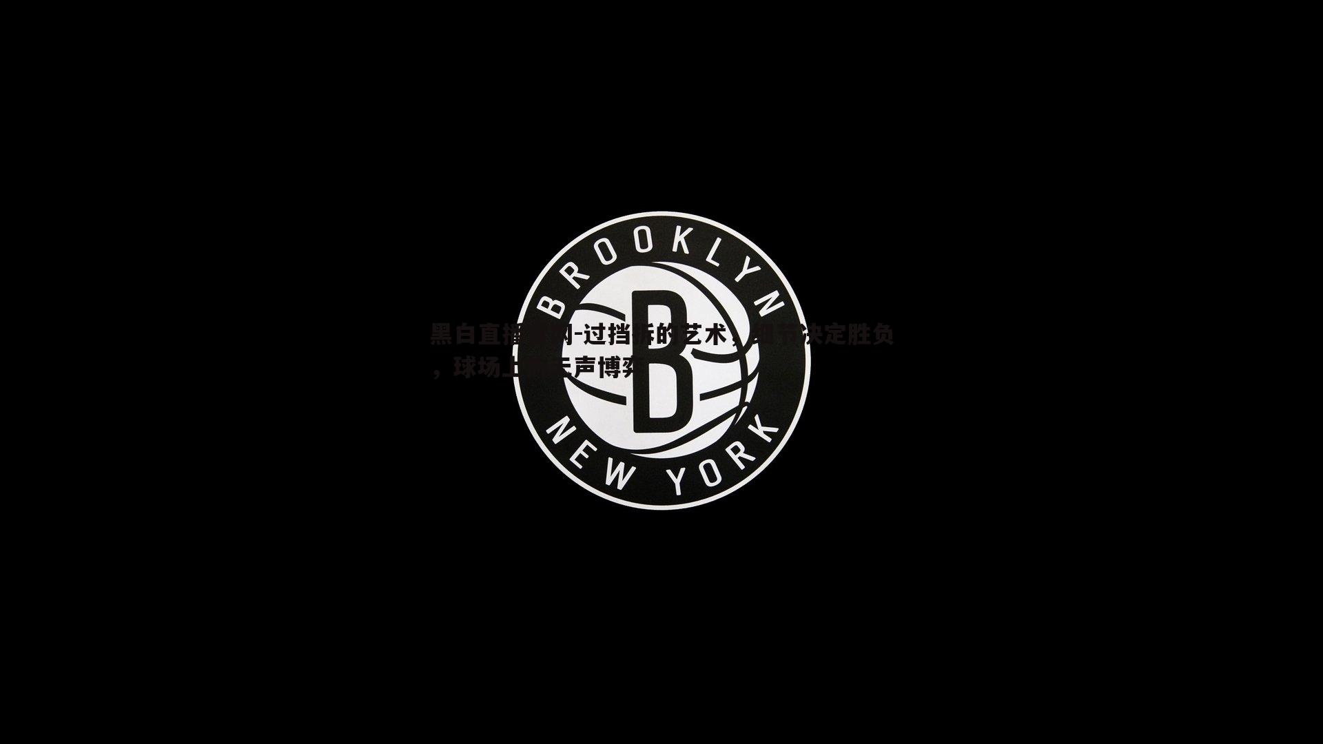 黑白直播官网-过挡拆的艺术，细节决定胜负，球场上的无声博弈-第2张图片-黑白直播官网